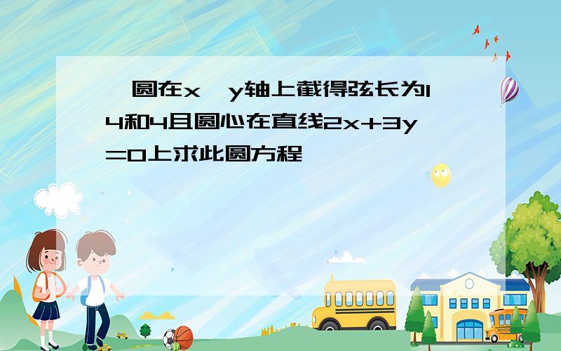 一圆在x,y轴上截得弦长为14和4且圆心在直线2x+3y=0上求此圆方程