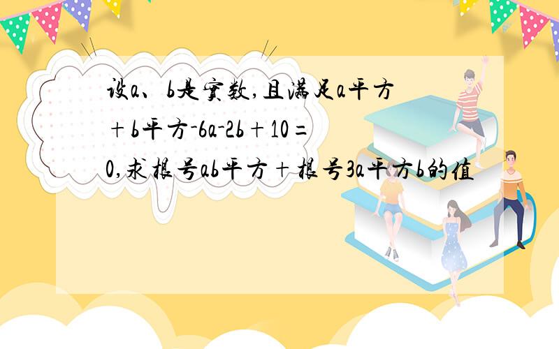 设a、b是实数,且满足a平方+b平方-6a-2b+10=0,求根号ab平方+根号3a平方b的值