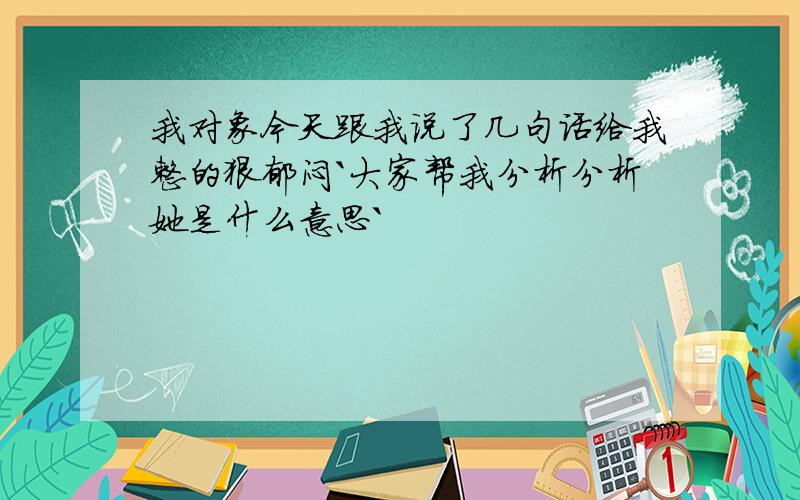 我对象今天跟我说了几句话给我整的狠郁闷`大家帮我分析分析她是什么意思`