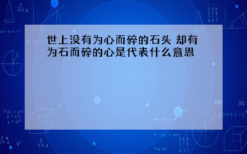 世上没有为心而碎的石头 却有为石而碎的心是代表什么意思