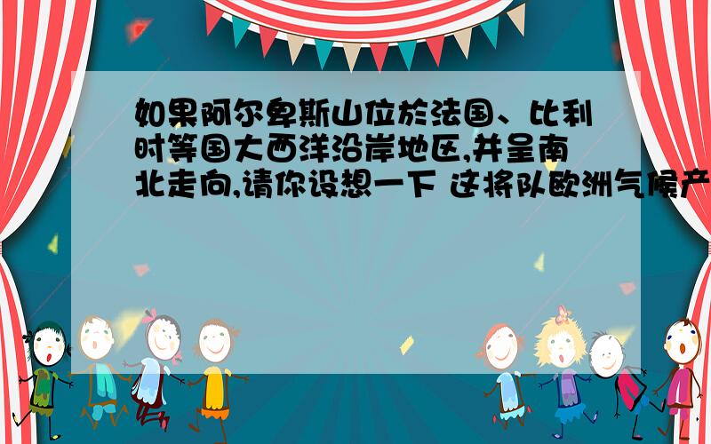 如果阿尔卑斯山位於法国、比利时等国大西洋沿岸地区,并呈南北走向,请你设想一下 这将队欧洲气候产生什