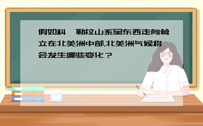 假如科迪勒拉山系呈东西走向耸立在北美洲中部，北美洲气候将会发生哪些变化？