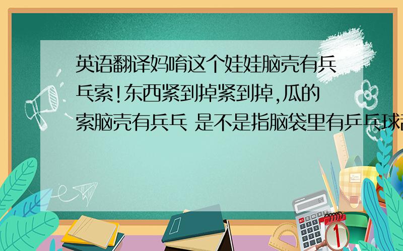 英语翻译妈唷这个娃娃脑壳有兵乓索!东西紧到掉紧到掉,瓜的索脑壳有兵乓 是不是指脑袋里有乒乓球乱撞导致神经错乱啊?