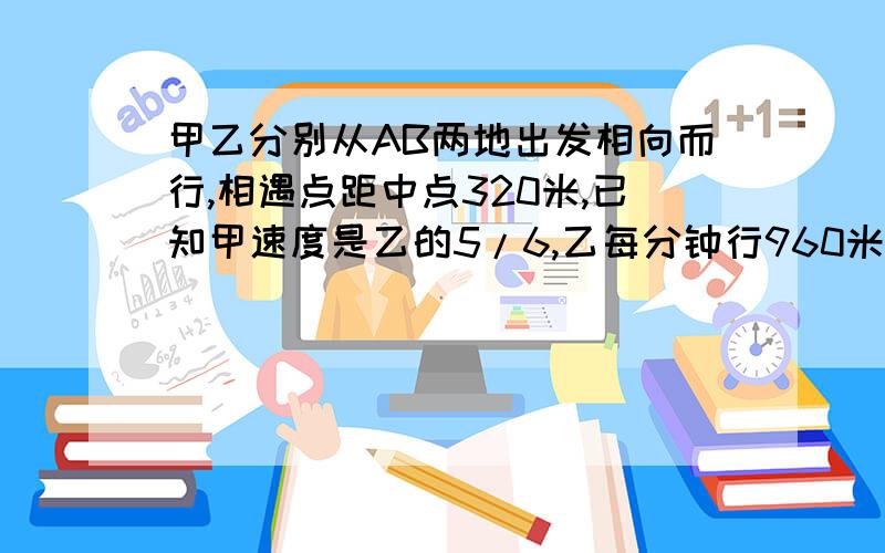 甲乙分别从AB两地出发相向而行,相遇点距中点320米,已知甲速度是乙的5/6,乙每分钟行960米,AB两地的路程