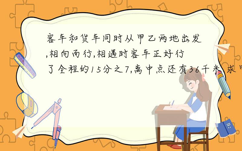 客车和货车同时从甲乙两地出发,相向而行,相遇时客车正好行了全程的15分之7,离中点还有36千米.求甲.乙