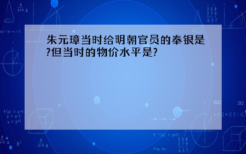 朱元璋当时给明朝官员的奉银是?但当时的物价水平是?