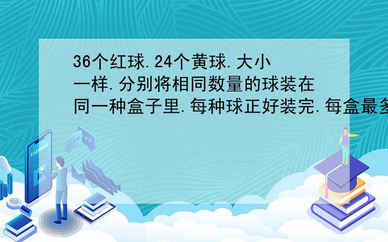 36个红球.24个黄球.大小一样.分别将相同数量的球装在同一种盒子里.每种球正好装完.每盒最多装几个?需几个