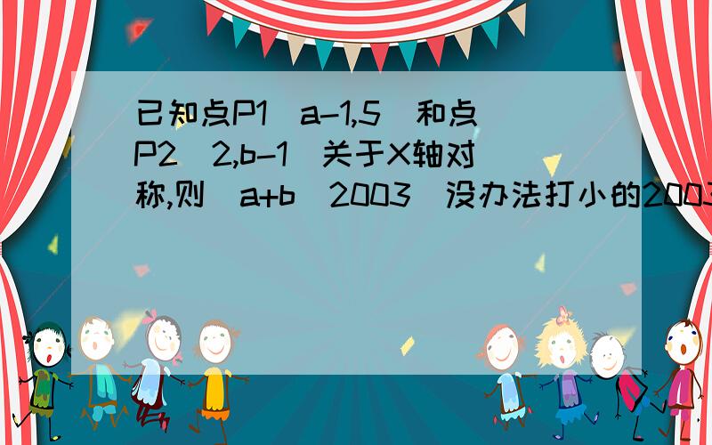 已知点P1（a-1,5）和点P2(2,b-1)关于X轴对称,则（a+b）2003（没办法打小的2003,用大的代替）的值