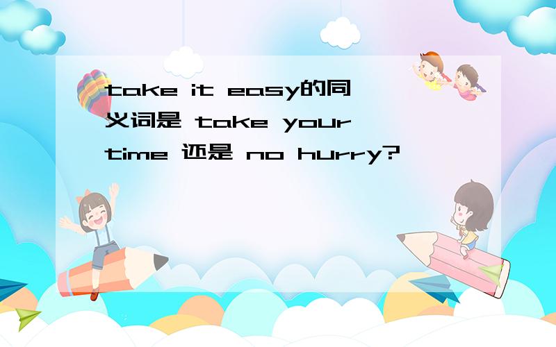 take it easy的同义词是 take your time 还是 no hurry?