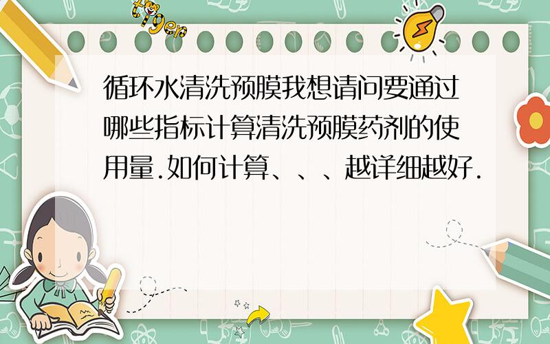 循环水清洗预膜我想请问要通过哪些指标计算清洗预膜药剂的使用量.如何计算、、、越详细越好.