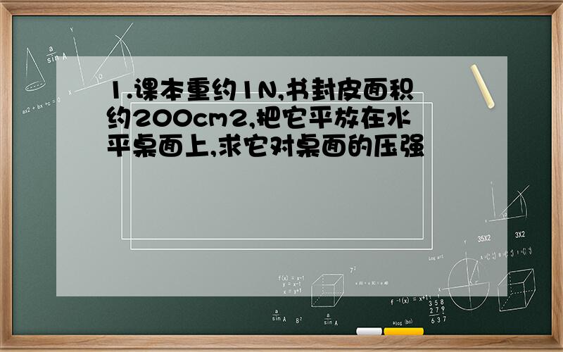 1.课本重约1N,书封皮面积约200cm2,把它平放在水平桌面上,求它对桌面的压强