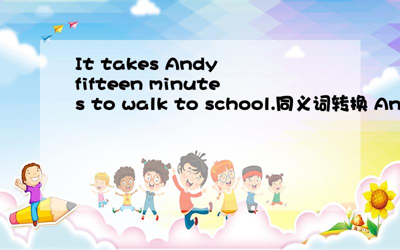 It takes Andy fifteen minutes to walk to school.同义词转换 Andy _