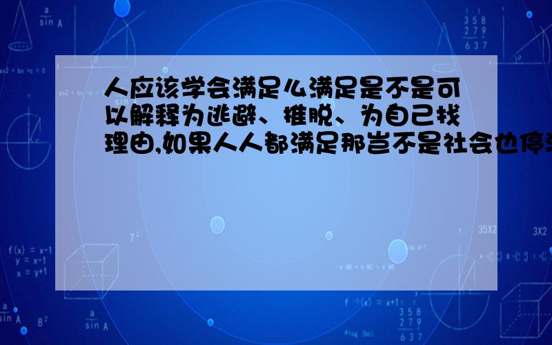 人应该学会满足么满足是不是可以解释为逃避、推脱、为自己找理由,如果人人都满足那岂不是社会也停滞不前了,但如果人不满足就又