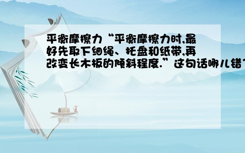 平衡摩擦力“平衡摩擦力时,最好先取下细绳、托盘和纸带,再改变长木板的倾斜程度.”这句话哪儿错了?