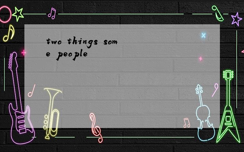 two things some people