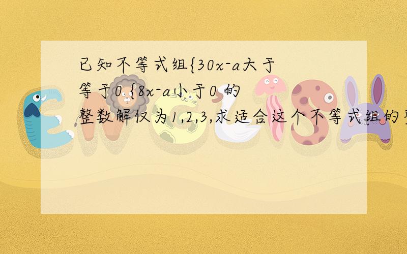 已知不等式组{30x-a大于等于0 {8x-a小于0 的整数解仅为1,2,3,求适合这个不等式组的整数a的值.