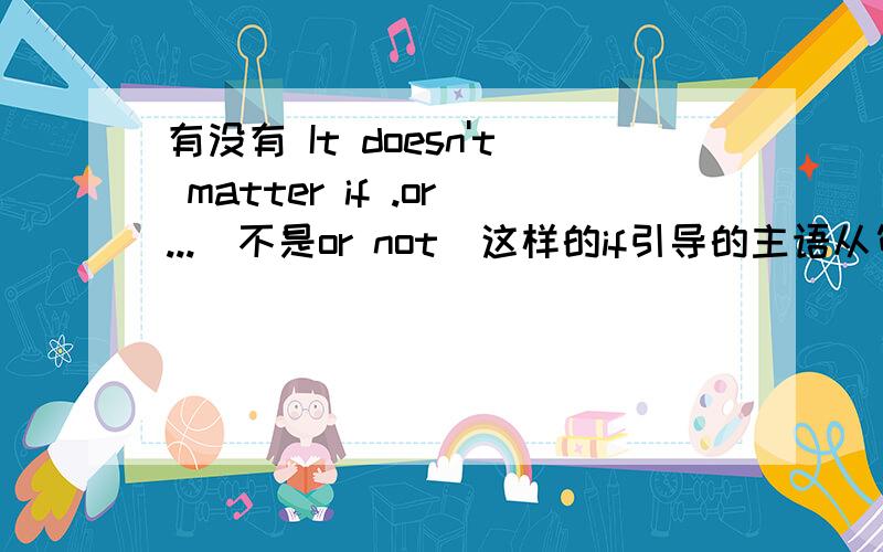 有没有 It doesn't matter if .or...（不是or not）这样的if引导的主语从句例子.或者说它