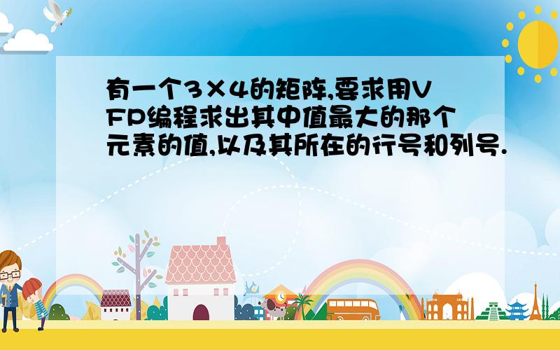 有一个3×4的矩阵,要求用VFP编程求出其中值最大的那个元素的值,以及其所在的行号和列号.