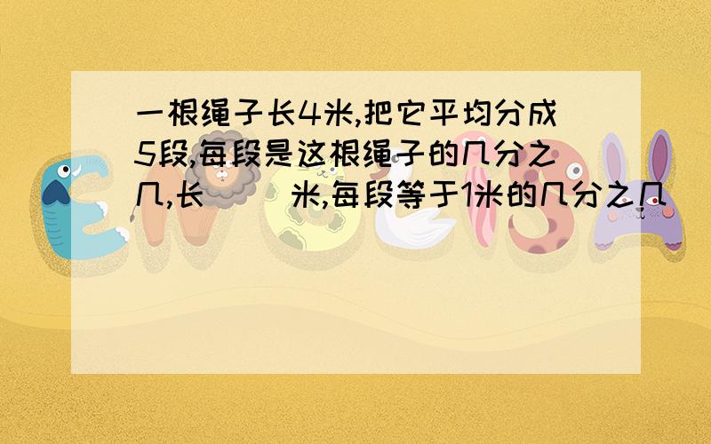 一根绳子长4米,把它平均分成5段,每段是这根绳子的几分之几,长（ ）米,每段等于1米的几分之几