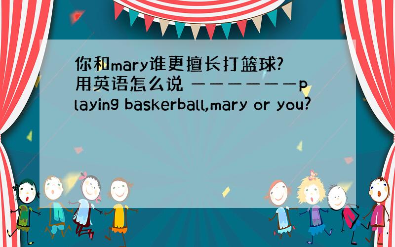 你和mary谁更擅长打篮球?用英语怎么说 ——————playing baskerball,mary or you?