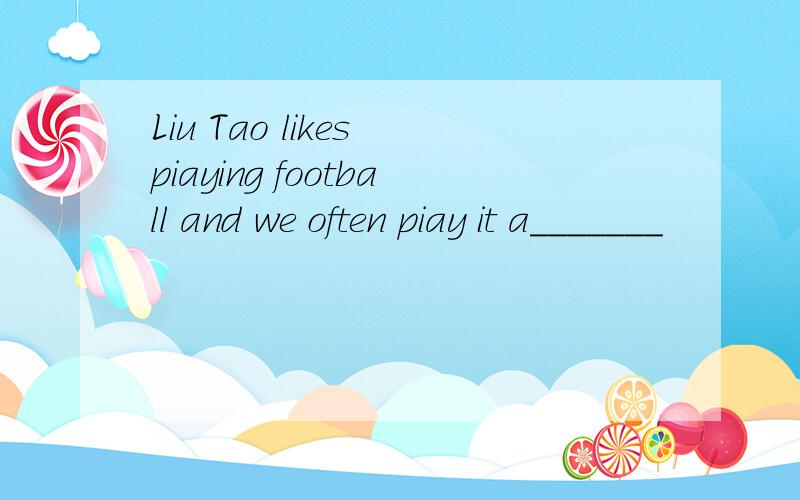 Liu Tao likes piaying football and we often piay it a_______