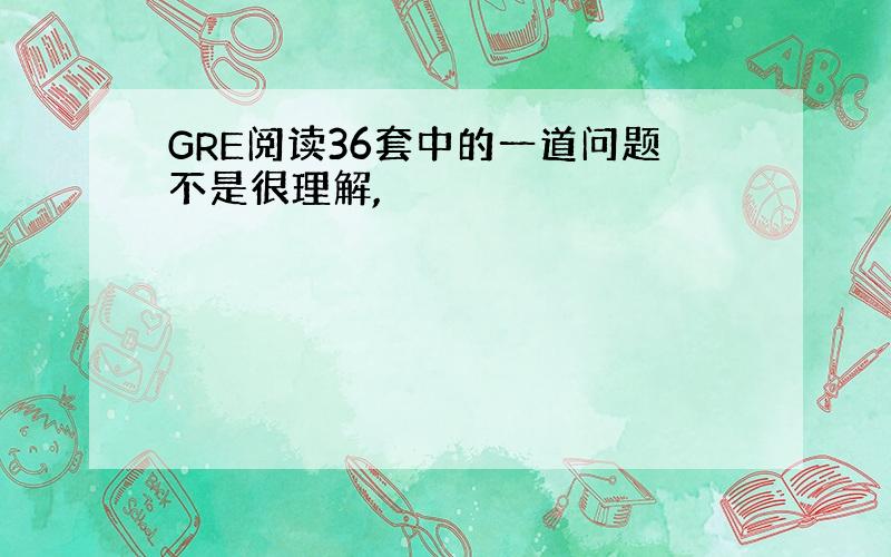 GRE阅读36套中的一道问题不是很理解,