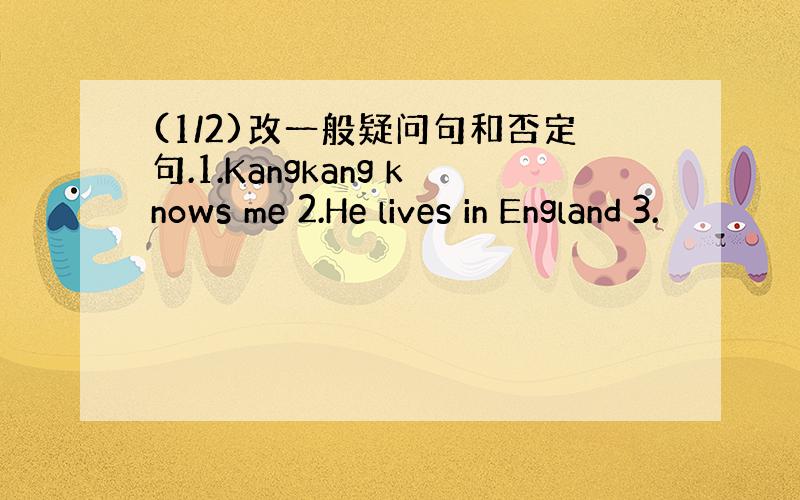 (1/2)改一般疑问句和否定句.1.Kangkang knows me 2.He lives in England 3.