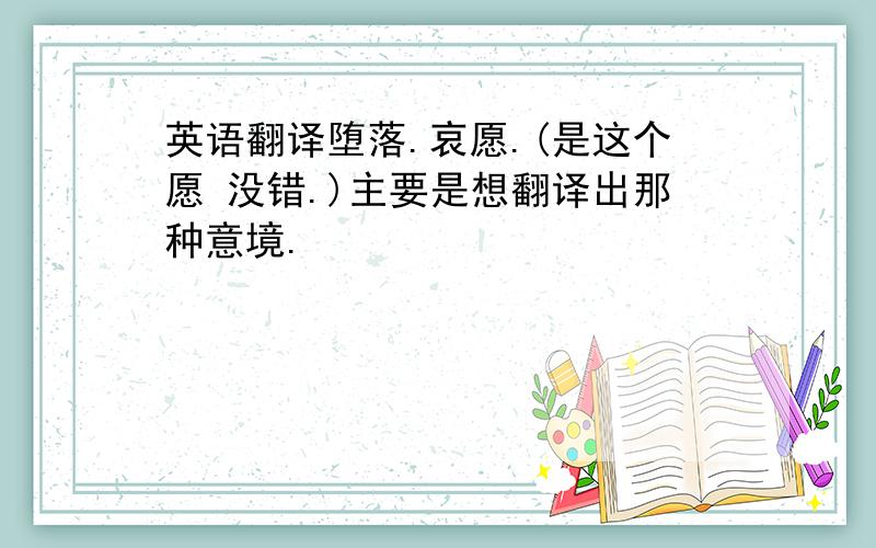 英语翻译堕落.哀愿.(是这个愿 没错.)主要是想翻译出那种意境.