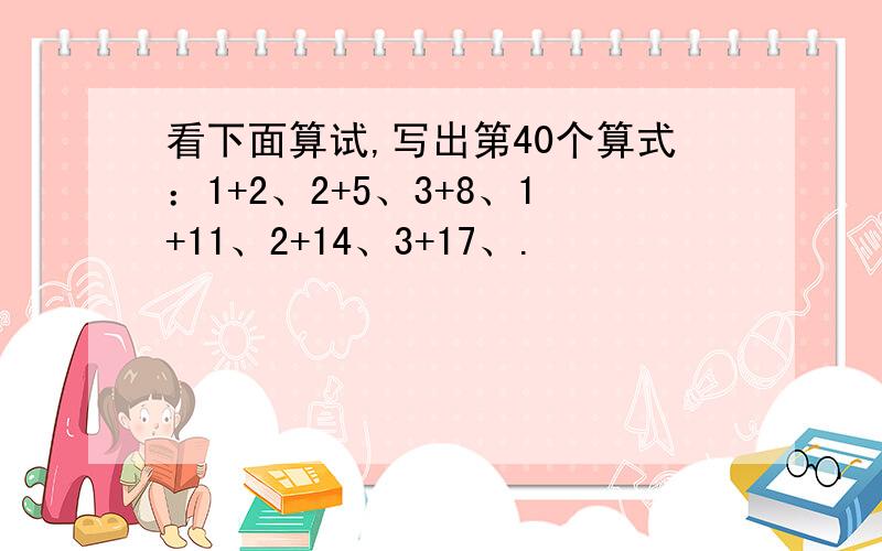 看下面算试,写出第40个算式：1+2、2+5、3+8、1+11、2+14、3+17、.