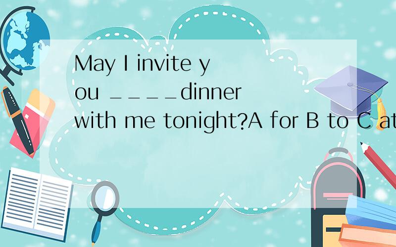 May I invite you ____dinner with me tonight?A for B to C at