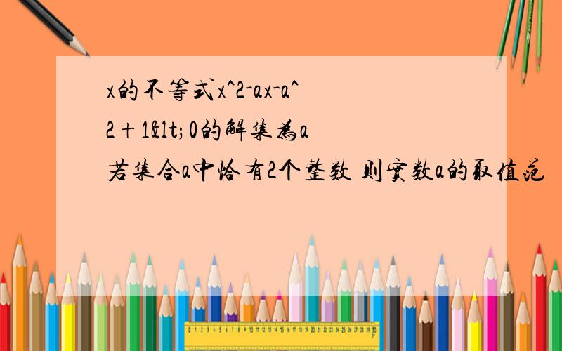 x的不等式x^2-ax-a^2+1<0的解集为a 若集合a中恰有2个整数 则实数a的取值范