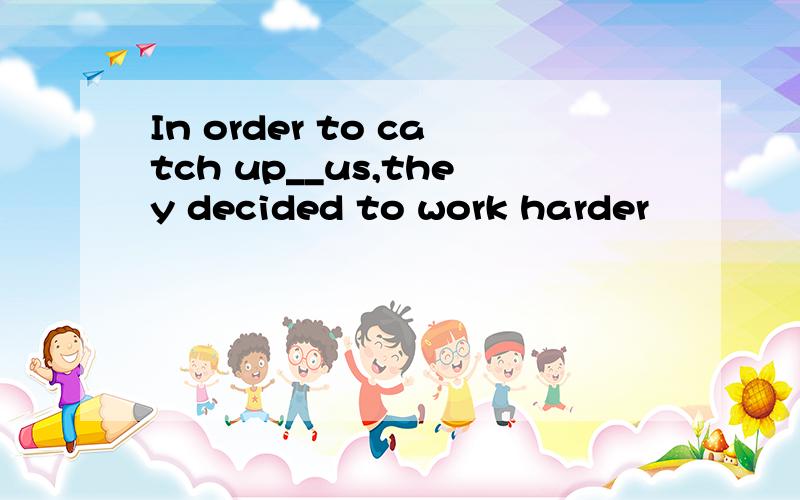 In order to catch up__us,they decided to work harder