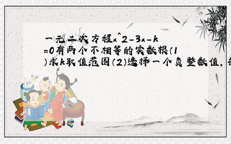 一元二次方程x^2-3x-k=0有两个不相等的实数根（1）求k取值范围（2）选择一个负整数值,并求出方程的根