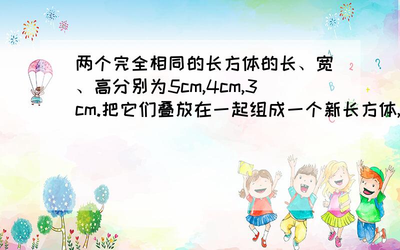 两个完全相同的长方体的长、宽、高分别为5cm,4cm,3cm.把它们叠放在一起组成一个新长方体,在这些新长方