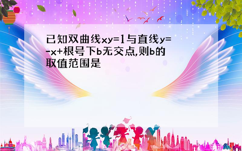 已知双曲线xy=1与直线y=-x+根号下b无交点,则b的取值范围是