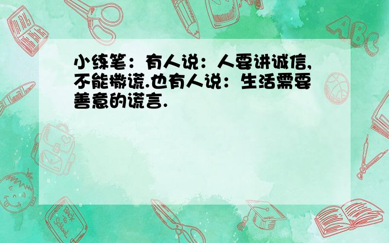 小练笔：有人说：人要讲诚信,不能撒谎.也有人说：生活需要善意的谎言.