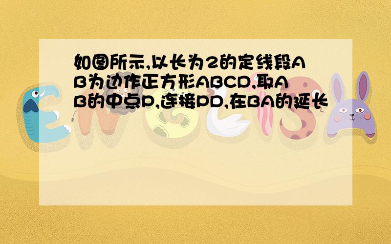 如图所示,以长为2的定线段AB为边作正方形ABCD,取AB的中点P,连接PD,在BA的延长