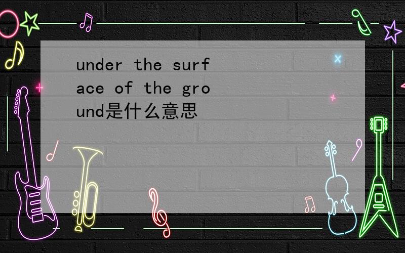 under the surface of the ground是什么意思