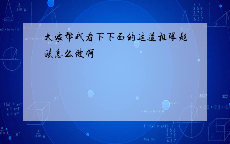 大家帮我看下下面的这道极限题该怎么做啊