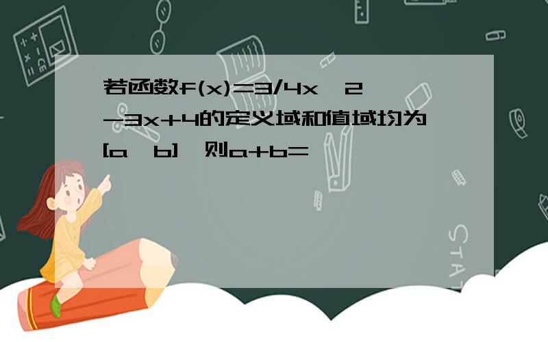 若函数f(x)=3/4x^2-3x+4的定义域和值域均为[a,b],则a+b=