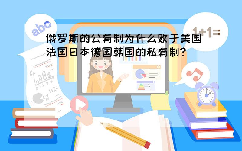 俄罗斯的公有制为什么败于美国法国日本德国韩国的私有制?