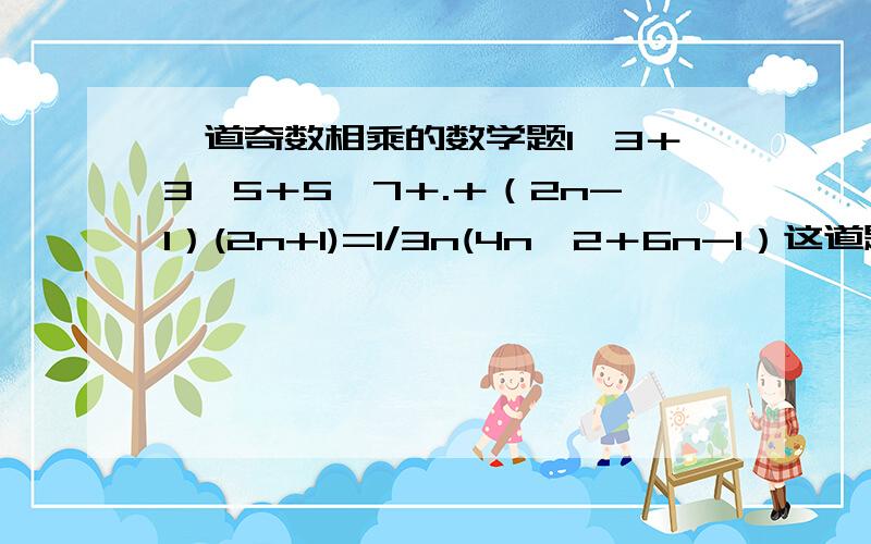 一道奇数相乘的数学题1×3＋3×5＋5×7＋.＋（2n-1）(2n+1)=1/3n(4n^2＋6n-1）这道题怎么证明?