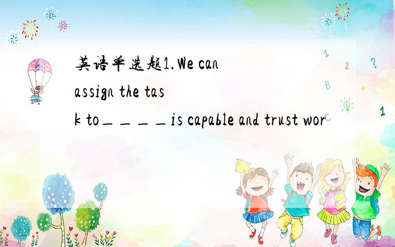 英语单选题1.We can assign the task to____is capable and trust wor