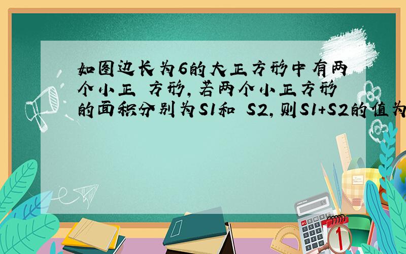 如图边长为6的大正方形中有两个小正 方形,若两个小正方形的面积分别为S1和 S2,则S1+S2的值为多少?