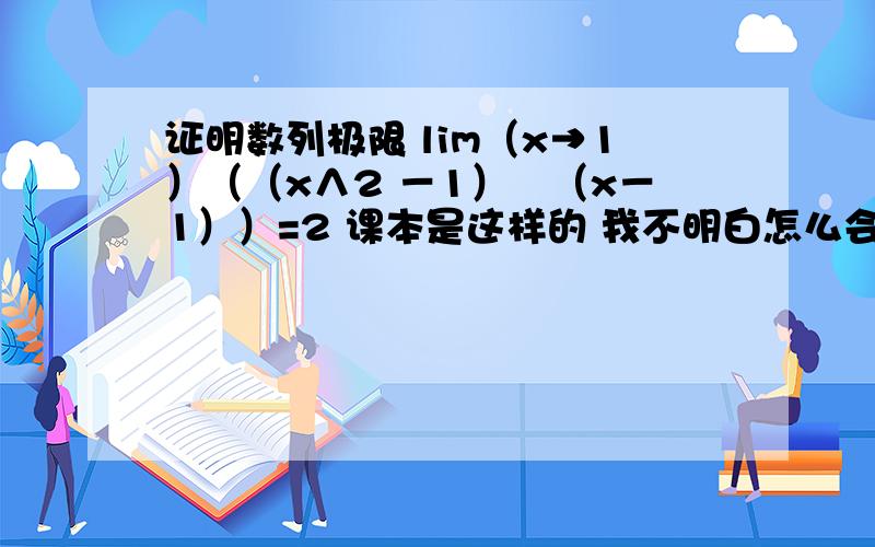 证明数列极限 lim（x→1）（（x∧2 －1）╱（x－1））=2 课本是这样的 我不明白怎么会有