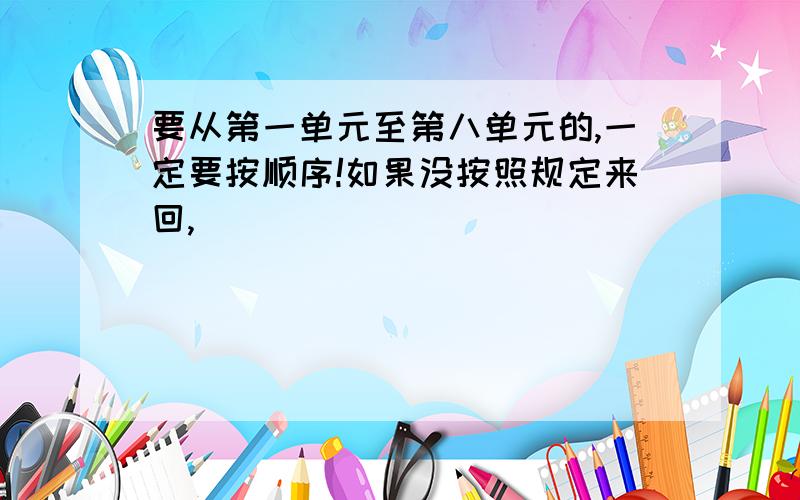 要从第一单元至第八单元的,一定要按顺序!如果没按照规定来回,