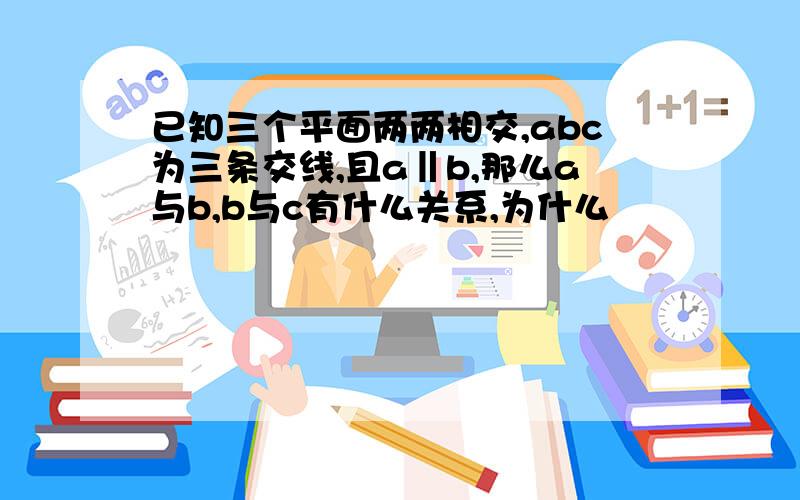 已知三个平面两两相交,abc为三条交线,且a‖b,那么a与b,b与c有什么关系,为什么