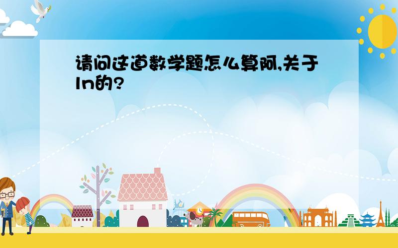 请问这道数学题怎么算阿,关于ln的?