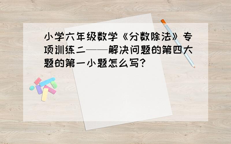 小学六年级数学《分数除法》专项训练二——解决问题的第四大题的第一小题怎么写?