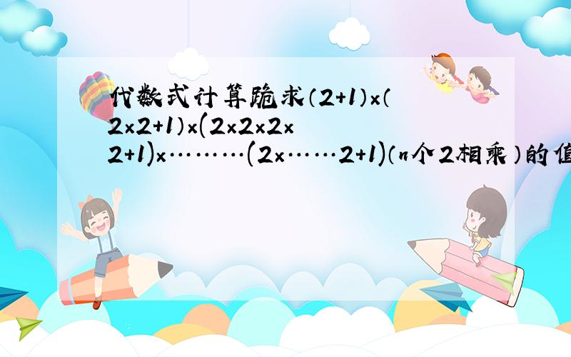 代数式计算跪求（2＋1）×（2×2＋1）×(2×2×2×2＋1)×………(2×……2+1)（n个2相乘）的值